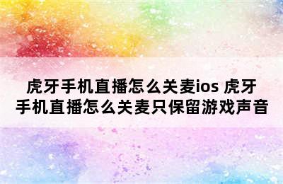 虎牙手机直播怎么关麦ios 虎牙手机直播怎么关麦只保留游戏声音